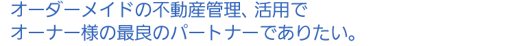 オーダーメイドの不動産管理、活用でオーナー様の最良のパートナーでありたい。